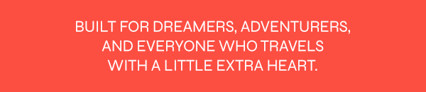 Built for dreamers, adventurers and everyone who travels with a little extra heart