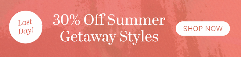 Limited time offer | 30% Off Summer Getaway Styles
