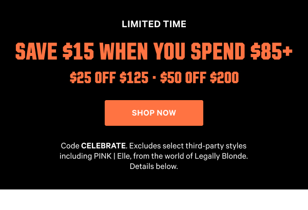 Limited Time 
Save $15 When You Spend $85+ 
$25 Off $125 • $50 Off $200 
Code CELEBRATE. Excludes select third-party styles including PINK | Elle, from the world of Legally Blonde. Details below.
Shop Now