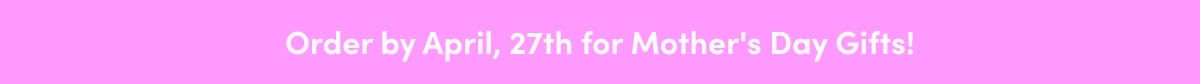 Order by April 27th for Mother's Day Gift!