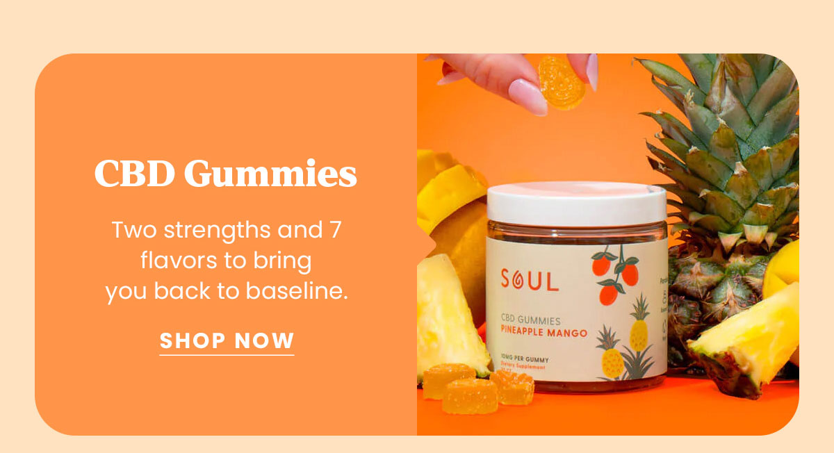 CBD Gummies Two strengths and 7 flavors to bring you back to baseline. | Shop Now