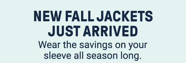 New fall jackets just arrived. Wear the savings on your sleeve all season long.