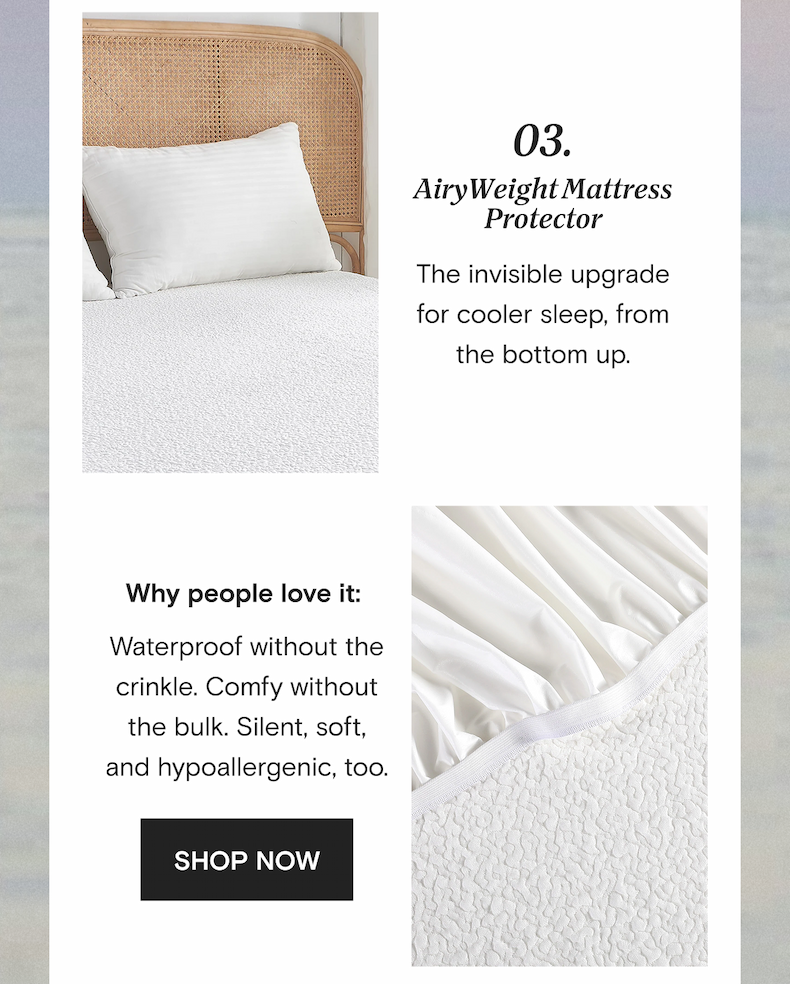 3. AiryWeight Mattress Protector | The invisible upgrade for cooler sleep, from the bottom up. Why people love it: Waterproof without the crinkle. Comfy without the bulk. Silent, soft, and hypoallergenic, too. | SHOP NOW