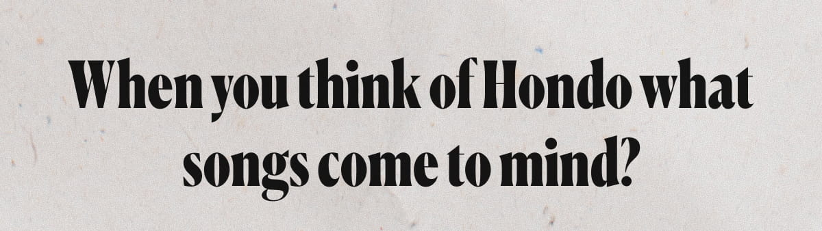 When you think of Hondo what songs come to mind?