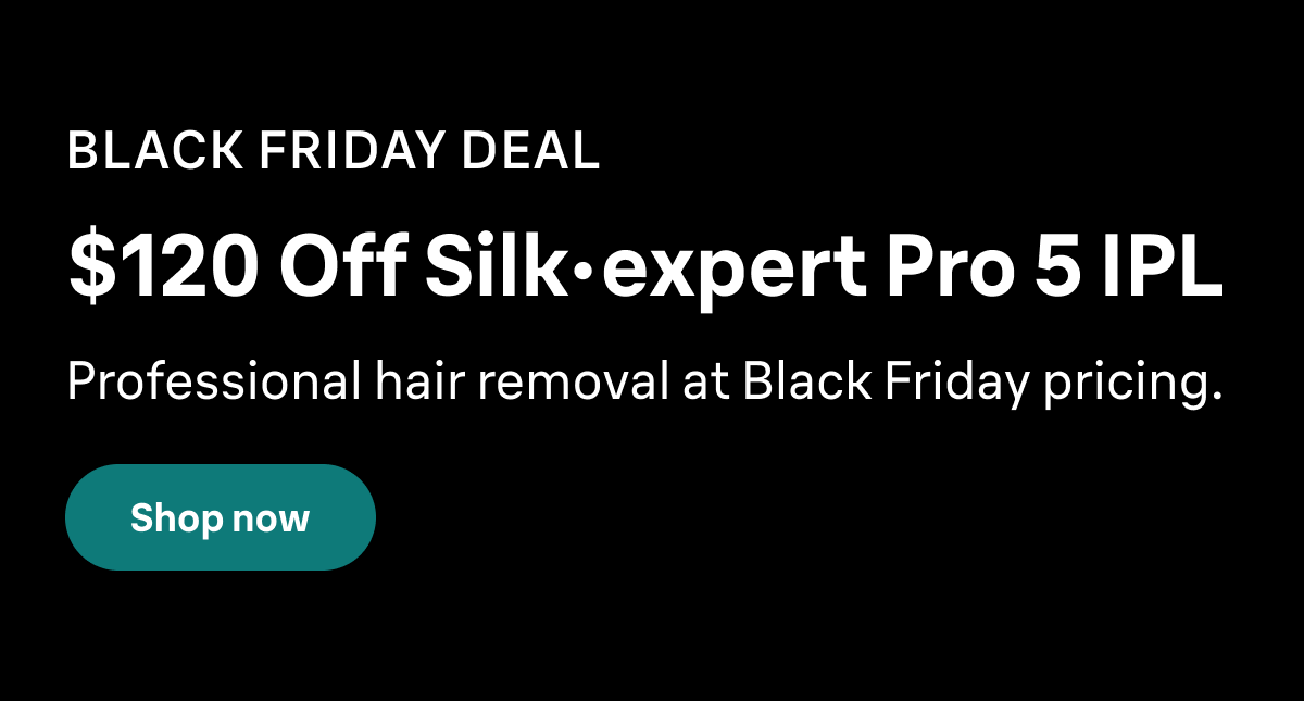 BLACK FRIDAY DEAL. $120 Off Silk·expert Pro 5 IPL. Professional hair removal at Black Friday pricing. Shop now