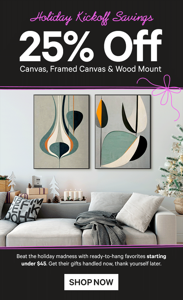 Holiday Kickoff Savings: 25% Off Canvas, Framed Canvas & Wood Mount