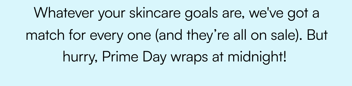 Whatever your skincare goals are, we've got a match for every one (and they’re all on sale). But hurry, Prime Day wraps at midnight!