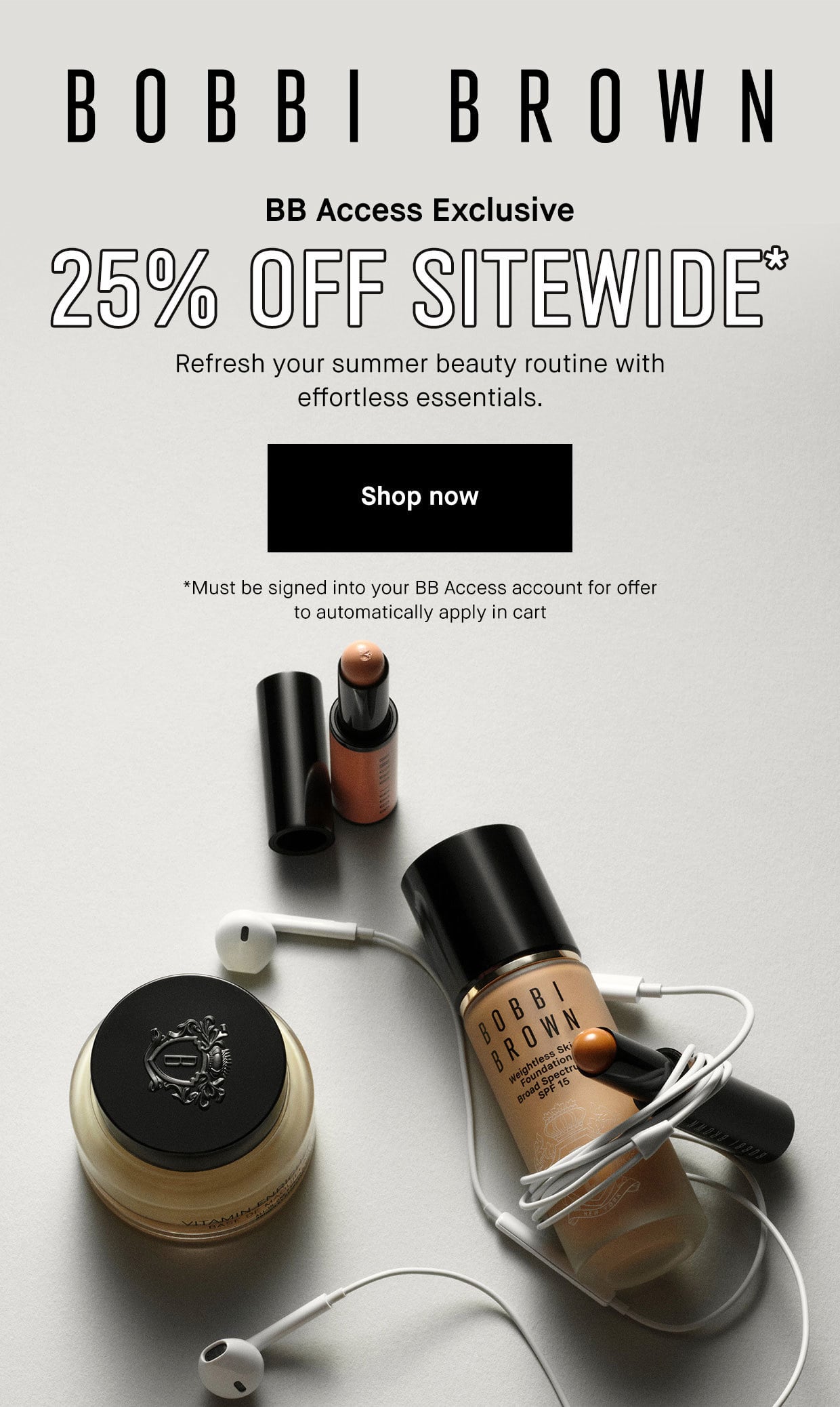 BOBBI BROWN | BB Access Exclusive | 25% OFF SITEWIDE* | Refresh your summer beauty routine with effortless essentials. | Shop now | *Must be signed into your BB Access account for offer to automatically apply in the cart