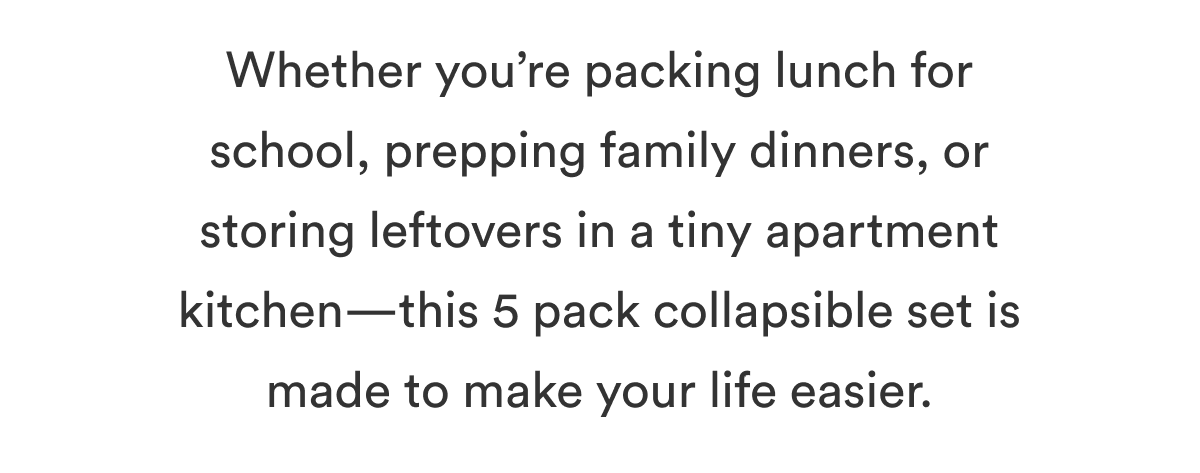 Whether you’re packing lunch for school, prepping family dinners, or storing leftovers in a tiny apartment kitchen—this 5 pack collapsible set is made to make your life easier.