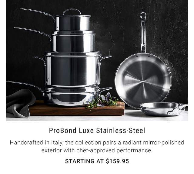ProBond Luxe Stainless-Steel Handcrafted in Italy, the collection pairs a radiant mirror-polished exterior with chef-approved performance. Starting at $159.95