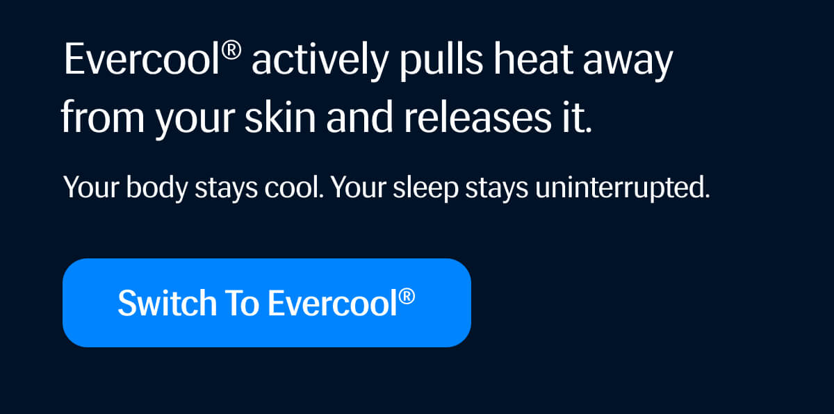 Evercool® actively pulls heat away from your skin and releases it. | Your body stays cool. | Your sleep stays uninterrupted. | Switch to Evercool®