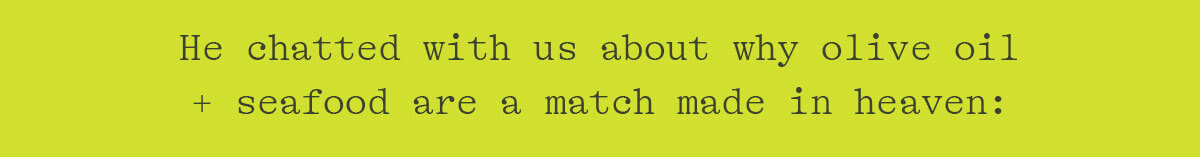 HE CHATTED WITH US ABOUT WHY OLIVE OIL + SEAFOOD ARE A MATCH MADE IN HEAVEN!