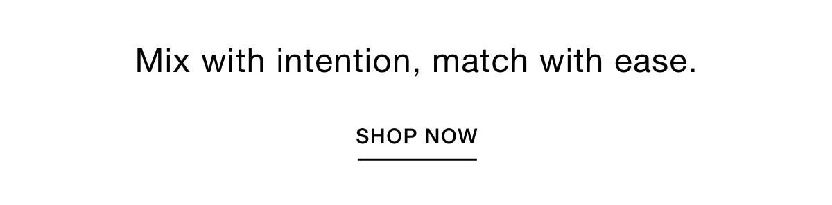 Mix with intention, match with ease. SHOP NOW >>
