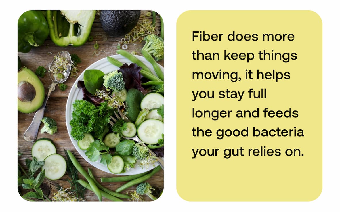 Fiber does more than keep things moving, it helps you stay full longer and feeds the good bacteria your gut relies on.