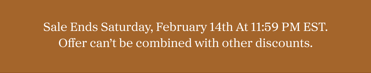 Sale Ends Saturday, February 14th At 11:59 PM EST. Offer can’t be combined with other discounts.