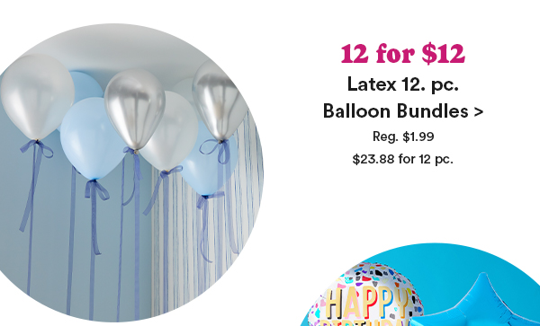 12 for $12 Latex 12 pc. Balloon Bundles > Reg $1.99 $23.88 for 12 pc.
