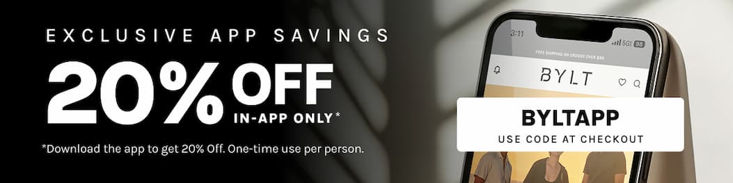 EXCLUSIVE APP SAVINGS 20% OFF IN-APP ONLY *Download the app to get 20% Off. One-time use per person. Use code BYLTAPP at checkout