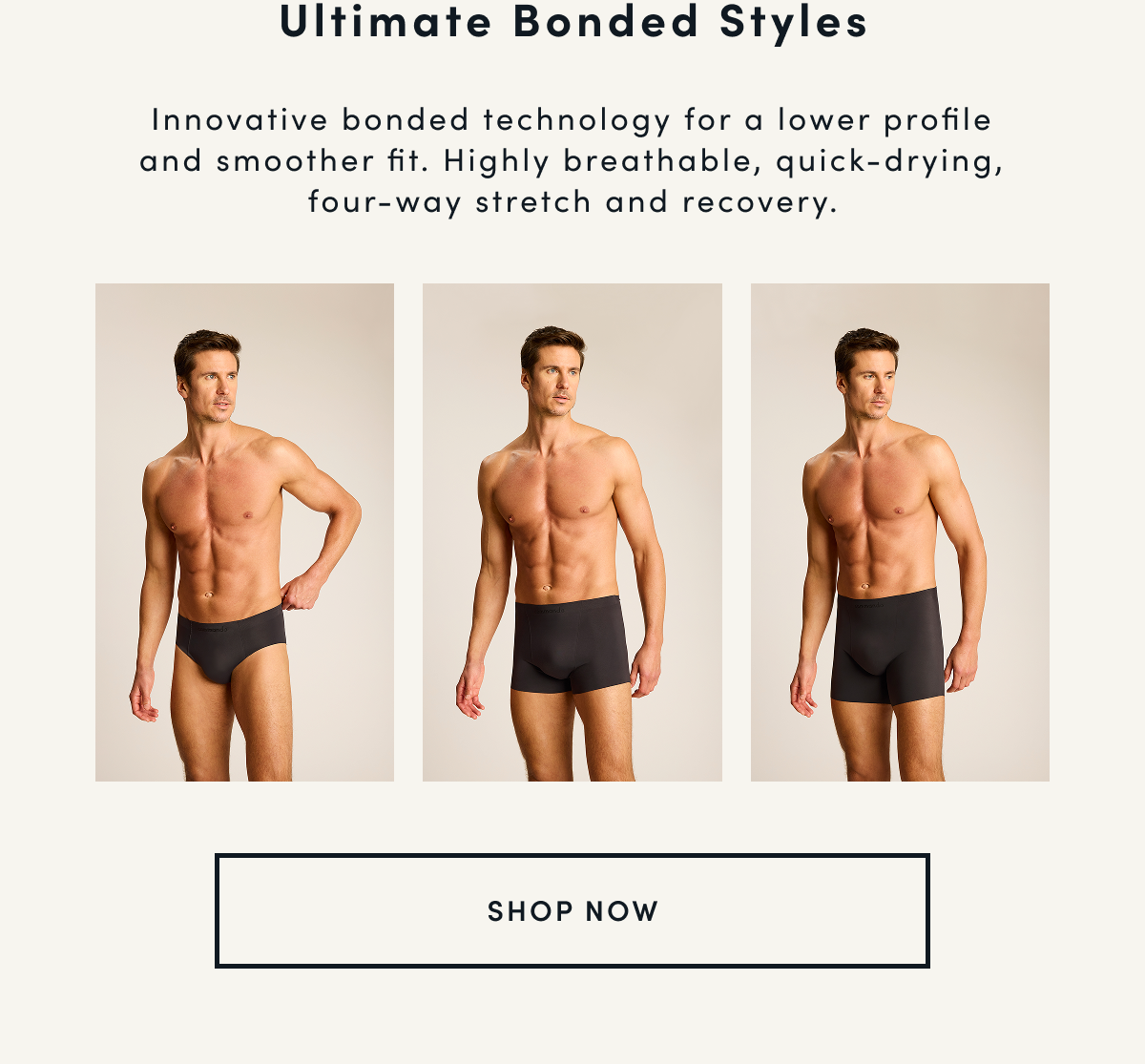 ULTIMATE BONDED STYLES - INNOVATIVE BONDED TECHNOLOGY FOR A LOWER PROFILE AND SMOOTHER FIT. HIGHLY BREATHABLE, QUICK-DRYING, FOUR-WAY STRETCH AND RECOVERY.