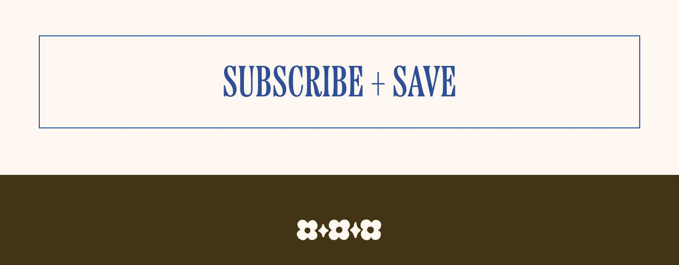 [ SUBSCRIBE + SAVE ]