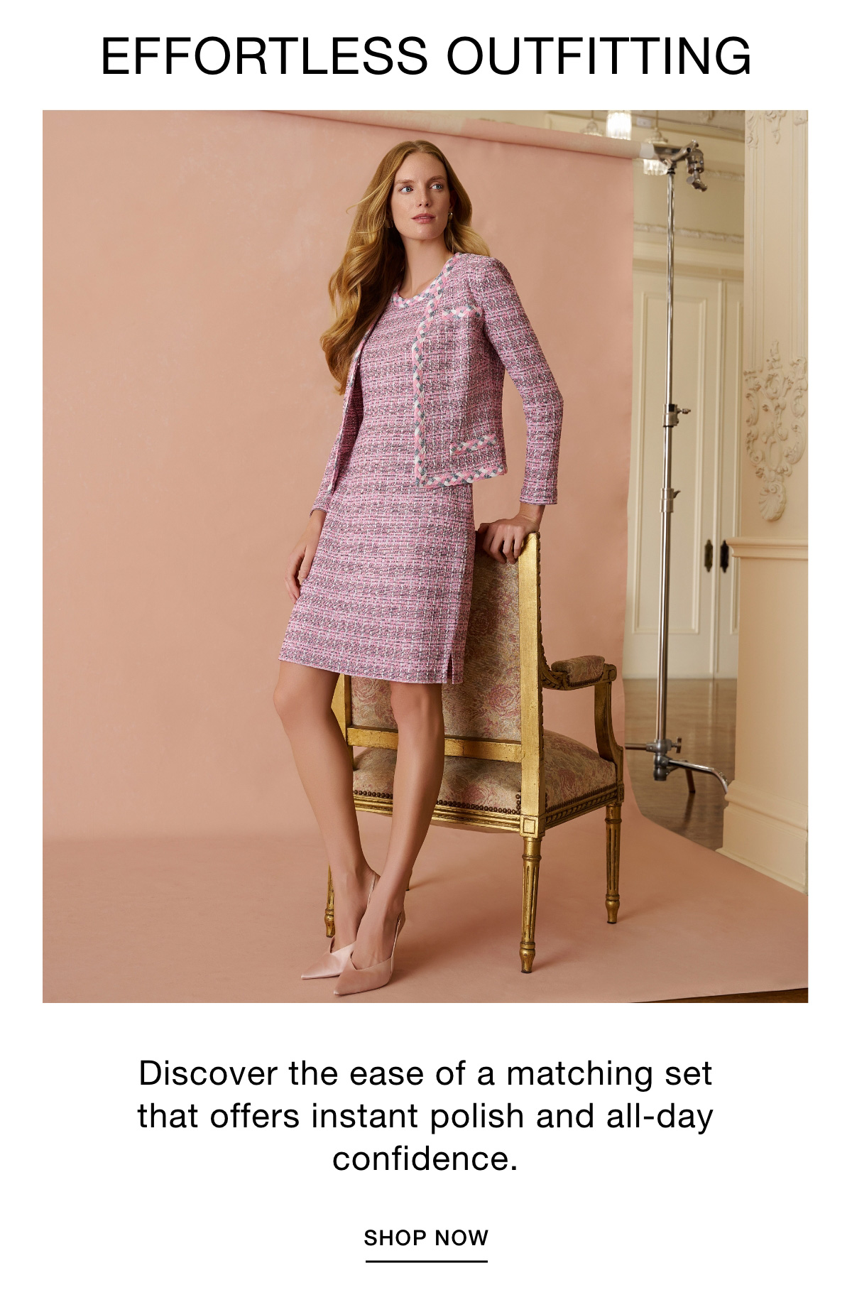 EFFORTLESS OUTFITTING - Discover the ease of a matching set that offers instant polish and all-day confidence. SHOP NOW >>