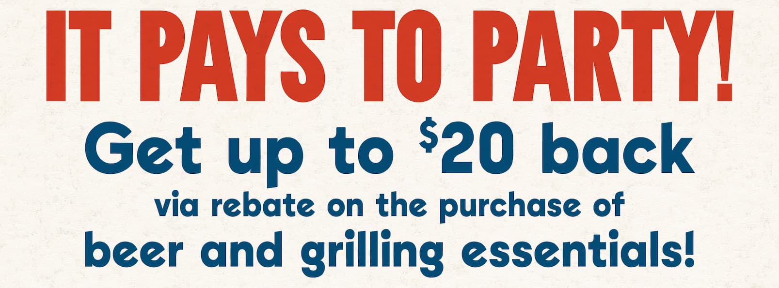 It pays to party! Get up to $20 back via rebate on the purchase of beer and grilling essentials! 