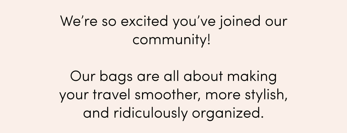 We’re so excited you’ve joined our community! // Our bags are all about making your travel smoother, more stylish, and ridiculously organized.