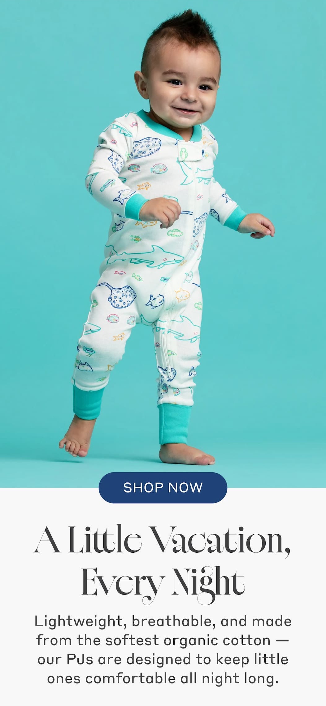 A Little Vacation, Every Night! Lightweight, breathable, and made from the softest organic cotton — our PJs are designed to keep little ones comfortable all night long. Shop Now