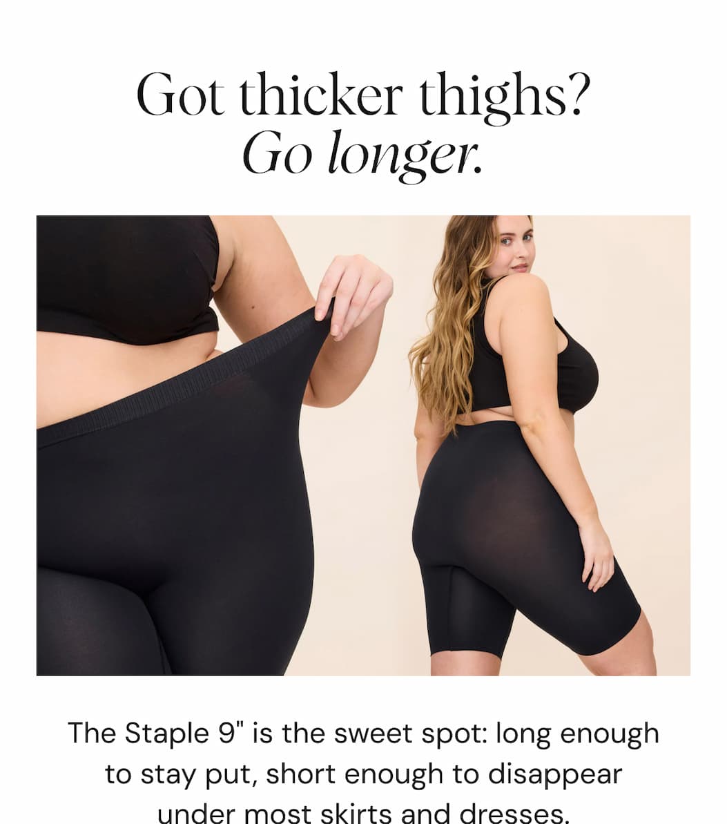 Got thicker thighs? Go longer.