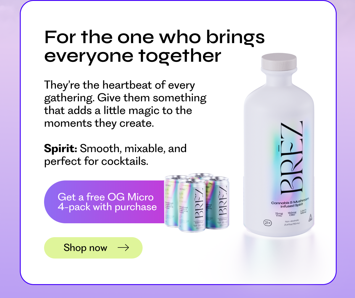 For the one who brings everyone together: They’re the heartbeat of every gathering. Give them something that adds a little magic to the moments they create.  Spirit: Smooth, mixable, and perfect for cocktails.   Get a free OG Micro 4-pack with purchase | Shop now →