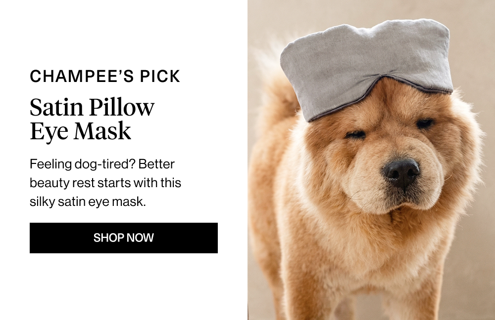 Overhead: Champee’s Pick Headline: Satin Pillow Eye Mask Body Copy: Feeling dog-tired? Better beauty rest starts with this silky satin eye mask.