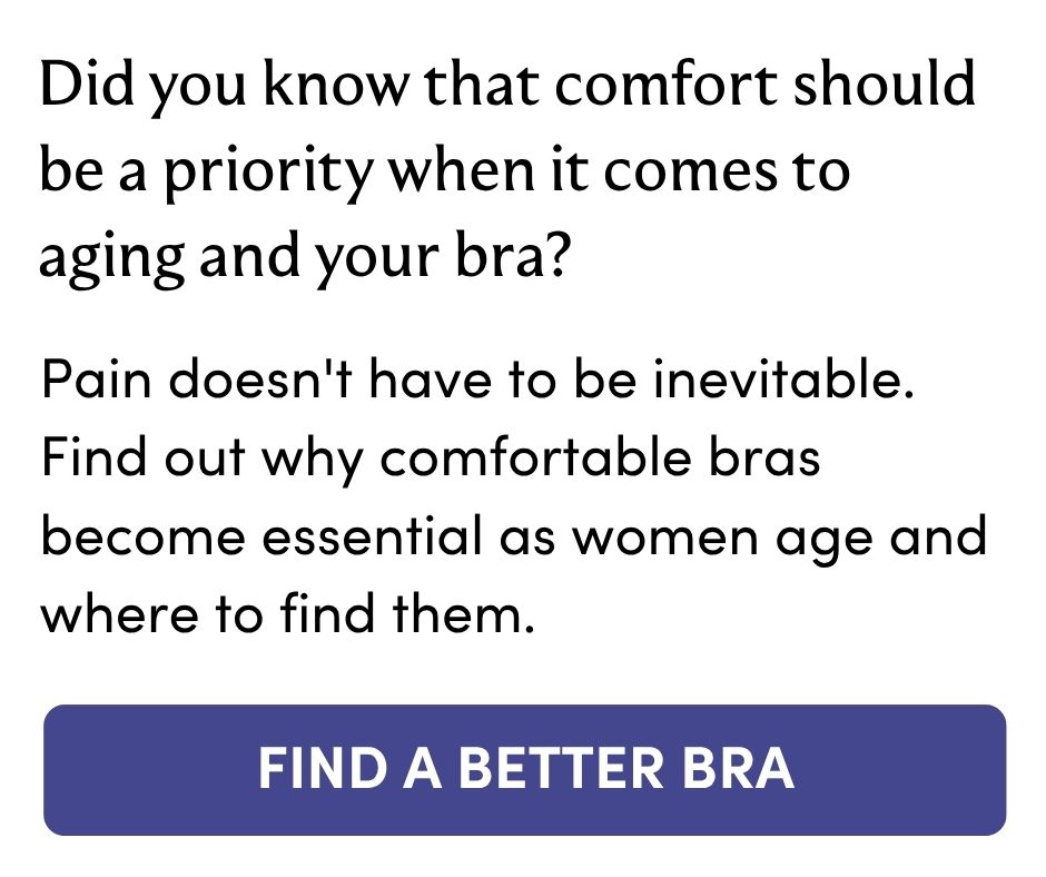 Did you know that comfort should be a priority when it comes to aging and your bra? Pain doesn't have to be inevitable. Find out why comfortable bras become essential as women age and where to find them. FIND A BETTER BRA