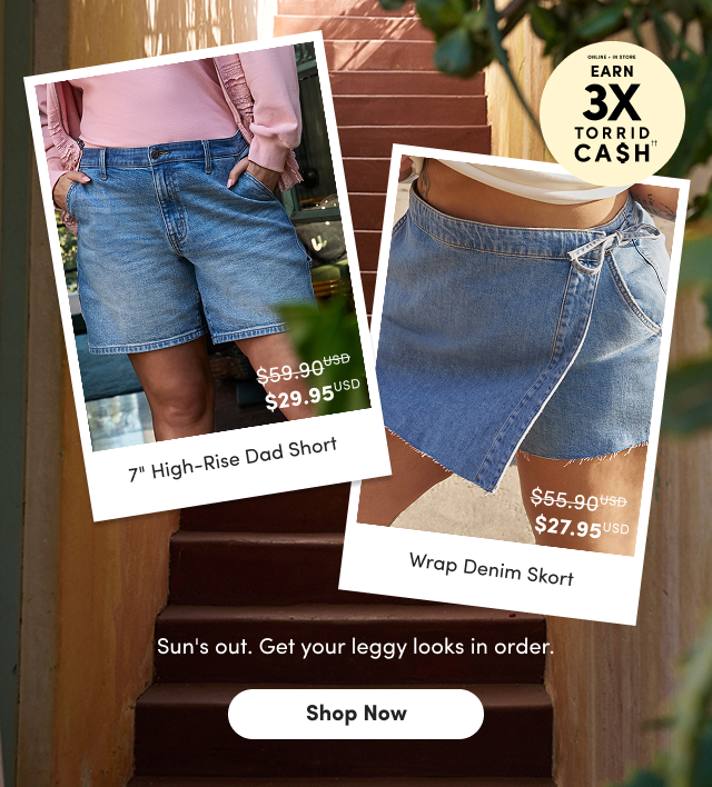 Online + In Store | Earn 3X Torrid Cash†† | $59.90USD $29.95USD | 7 Inch High-Rise Dad Short | $55.90USD $27.95USD | Wrap Denim Skort | Sun's out. Get your leggy looks in order. | Shop Now >