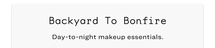 Backyard to bonfire. Day-to-night makeup essentials.
