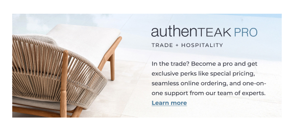 AuthenTEAK PRO Trade + Hospitality. In the trade? Become a pro and enjoy exclusive perks like special pricing, seamless online ordering, and tailored delivery. Learn more!