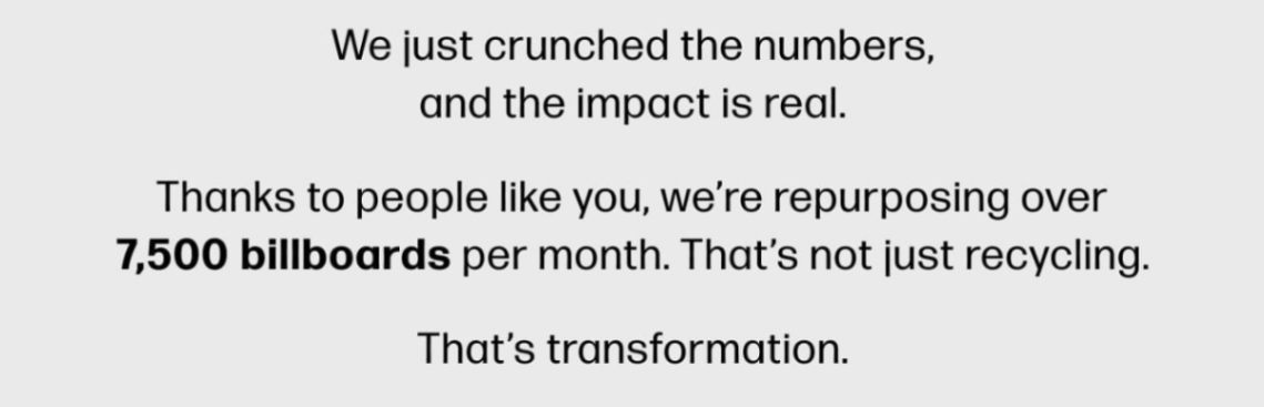 We just crunched the numbers, and the impact is real. Thanks to people like you, we’re repurposing over 7,500 billboards per month. That’s not just recycling. That’s transformation.
