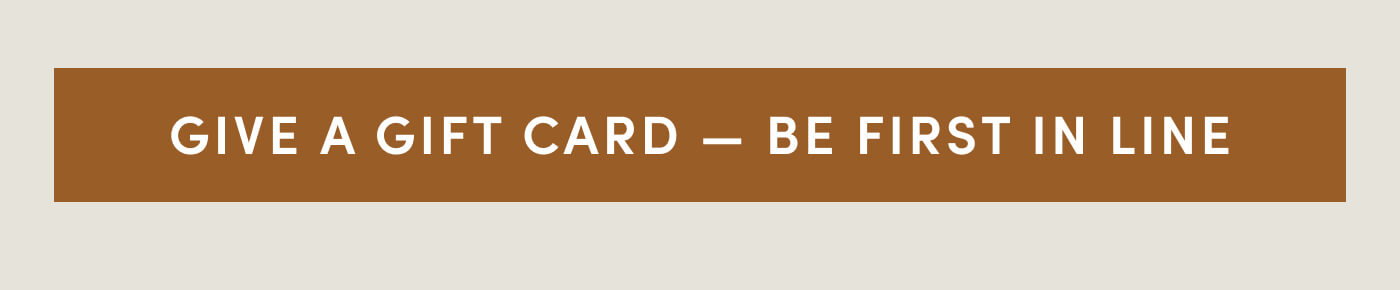 Give a Gift Card — Be First in Line