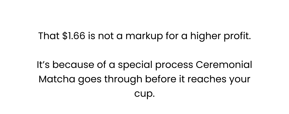 That $1.66 is not a markup for a higher profit. It's because of a special process Ceremonial Matcha goes through before it...