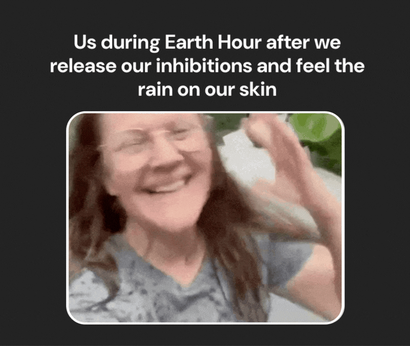 Us during Earth Hour after we release our inhibitions and feel the rain on our skin