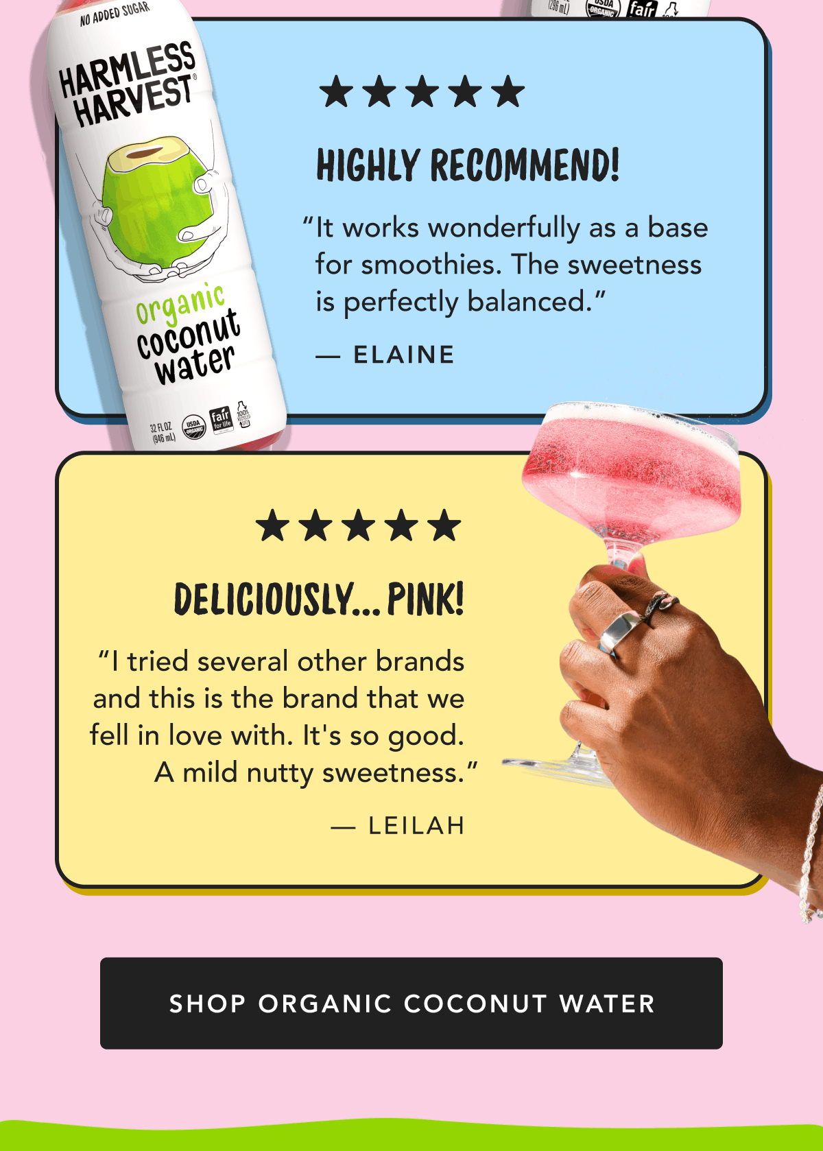 Highly Recommend! | "It works wonderfully as a base for smoothies. The sweetness is perfectly balanced." - Elaine | Deliciously.. Pink! - "I tried several other brands and this is the brand that we fell in love with. It's so good. A mild nutty sweetness." - Leilah | Shop Organic Coconut Water