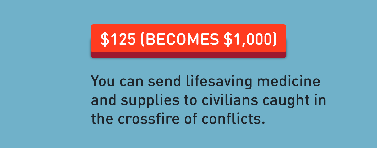 $125 (becomes $1,000): You can send lifesaving medicine and supplies to civilians caught in the crossfire of conflicts.