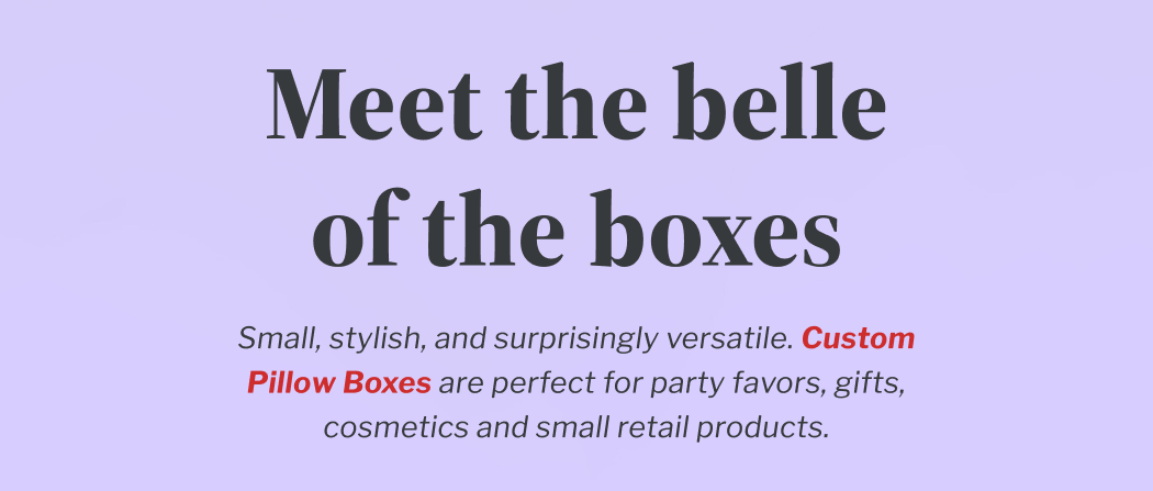 Meet the belle of the boxes | Small, stylish, and surprisingly versatile. Custom Pillow Boxes are perfect for party favors, gifts, cosmetics and small retail products. | Get curvy with it