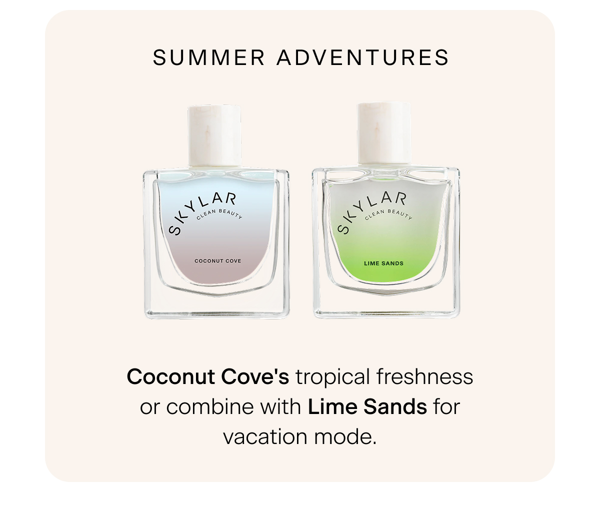 Summer Adventures → Coconut Cove's tropical freshness or combine with Lime Sands for vacation mode.