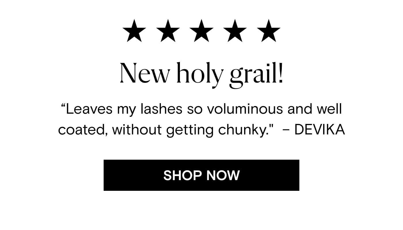 "New holy grail! Leaves my lashes so voluminous and well coated, without getting chunky." - Devika. Shop Now.