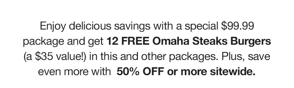 Enjoy delicious savings with a special $99.99 package and get 12 FREE Omaha Steaks Burgers (a $35 value!) in this and other packages. Plus, save even more with 50% OFF or more sitewide.