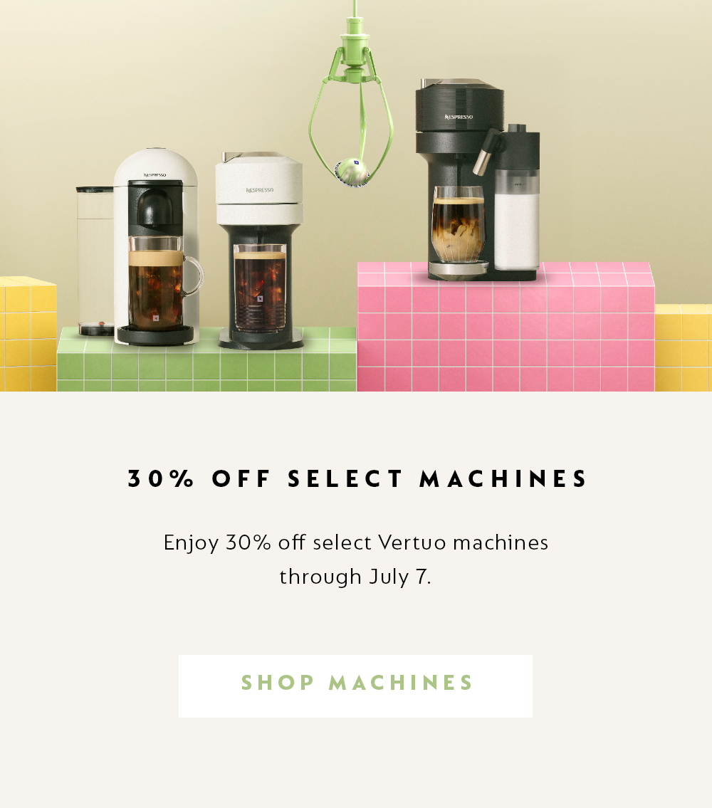 ENJOY 30% OFF SELECT VERTUO MACHINES THROUGH JULY 7. SHOP MACHINES.