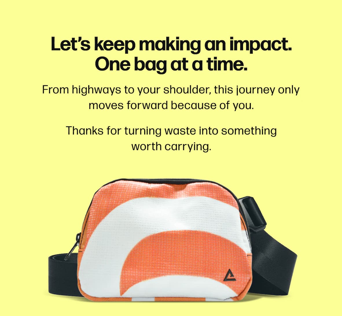 Let’s keep making an impact. One bag at a time. From highways to your shoulder, this journey only moves forward because of you. Thanks for turning waste into something worth carrying.