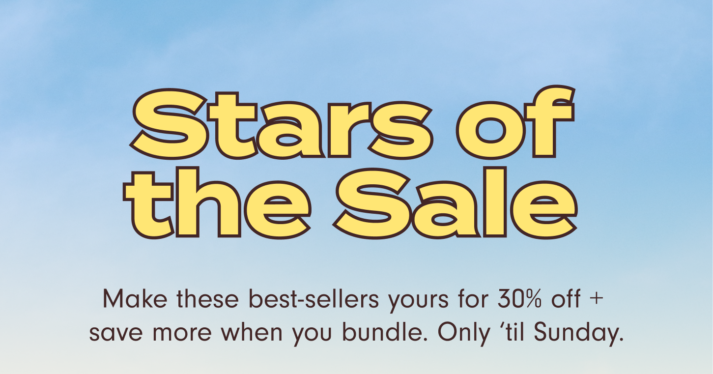 Starts of the Sale: Make these best-sellers yours for 30% off + save more when you bundle. Only 'til Sunday.