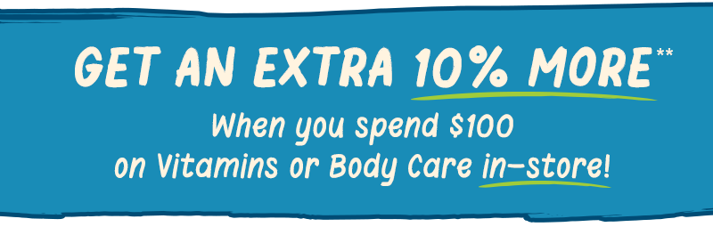 Get an extra 10% more** when you spend $100 on Vitamins or Body Care in-store