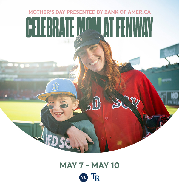 Celebrate mom at Fenway. Mother's Day presented by Bank of America. May 7-10 vs. Tampa Bay Rays.
