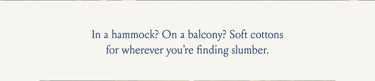 In a hammock? On a balcony? Soft cottons for wherever you're finding slumber.